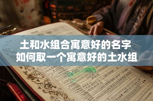 土和水组合寓意好的名字 如何取一个寓意好的土水组合名字 土和水组合寓意好的名字 如何取一个寓意好的土水组合名字