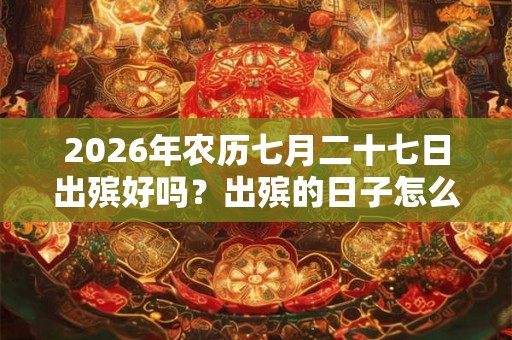 2026年农历七月二十七日出殡好吗？出殡的日子怎么选择？