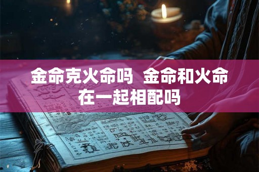 金命克火命吗  金命和火命在一起相配吗