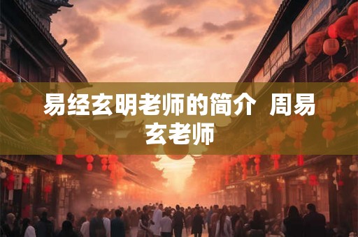 易经玄明老师的简介  周易玄老师