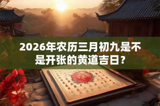 2026年农历三月初九是不是开张的黄道吉日？