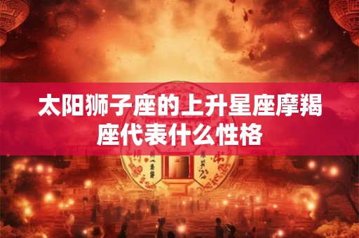太阳狮子座的上升星座摩羯座代表什么性格
