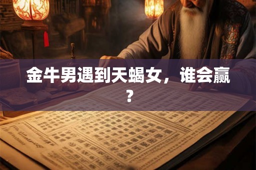金牛男遇到天蝎女，谁会赢？