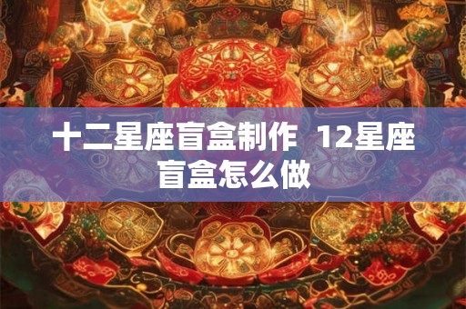 十二星座盲盒制作  12星座盲盒怎么做