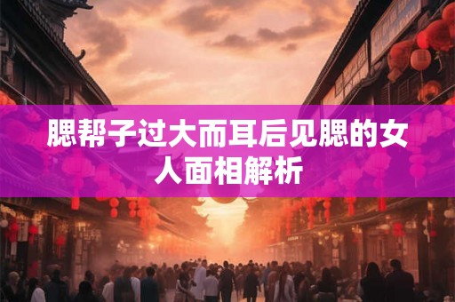 腮帮子过大而耳后见腮的女人面相解析