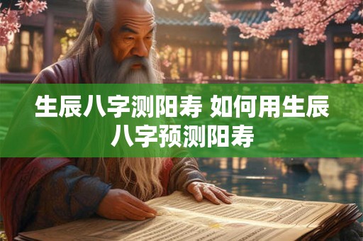 生辰八字测阳寿 如何用生辰八字预测阳寿