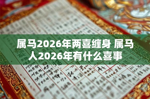 属马2026年两喜缠身 属马人2026年有什么喜事
