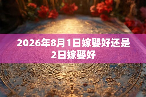 2026年8月1日嫁娶好还是2日嫁娶好