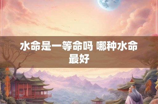 水命是一等命吗 哪种水命最好