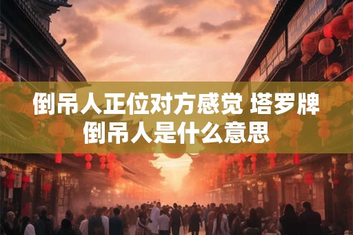 倒吊人正位对方感觉 塔罗牌倒吊人是什么意思