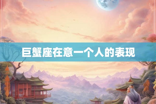 巨蟹座在意一个人的表现 巨蟹座在意一个人的表现