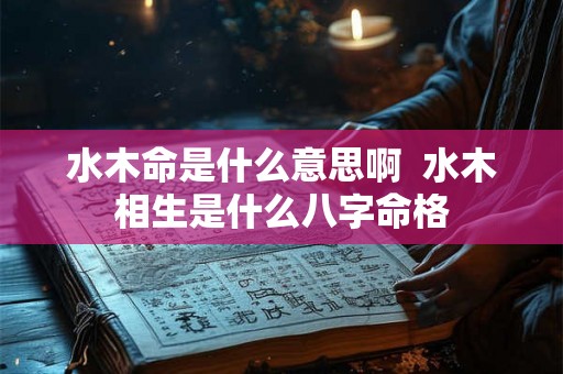 水木命是什么意思啊 水木相生是什么八字命格 水木命是什么意思啊 水木相生是什么八字命格