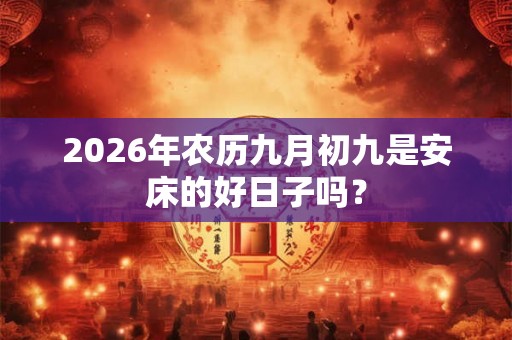 2026年农历九月初九是安床的好日子吗? 2026年农历九月初九是安床的好日子吗?