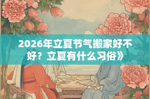 2026年立夏节气搬家好不好？立夏有什么习俗》