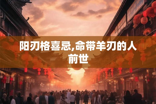 阳刃格喜忌,命带羊刃的人前世 阳刃格喜忌,命带羊刃的人前世