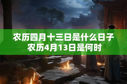 农历四月十三日是什么日子 农历4月13日是何时 农历四月十三日是什么日子 农历4月13日是何时