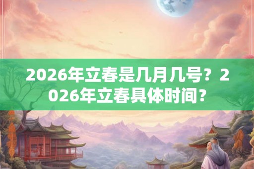 2026年立春是几月几号？2026年立春具体时间？