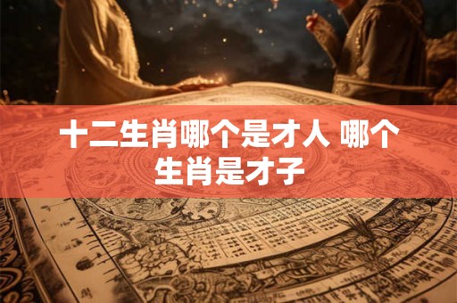 十二生肖哪个是才人 哪个生肖是才子