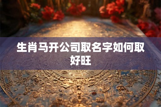 生肖马开公司取名字如何取好旺