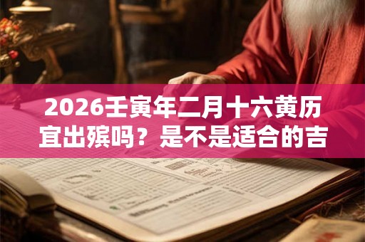 2026壬寅年二月十六黄历宜出殡吗？是不是适合的吉日？