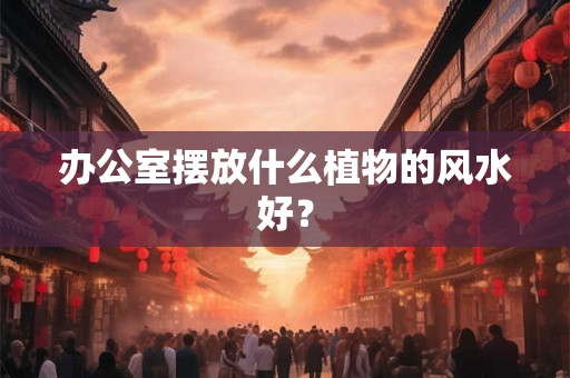 办公室摆放什么植物的风水好？