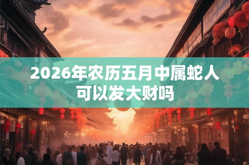 2026年农历五月中属蛇人可以发大财吗