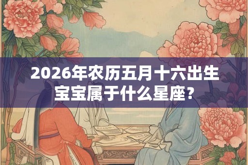 2026年农历五月十六出生宝宝属于什么星座？