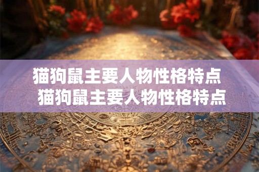 猫狗鼠主要人物性格特点 猫狗鼠主要人物性格特点 猫狗鼠主要人物性格特点 猫狗鼠主要人物性格特点
