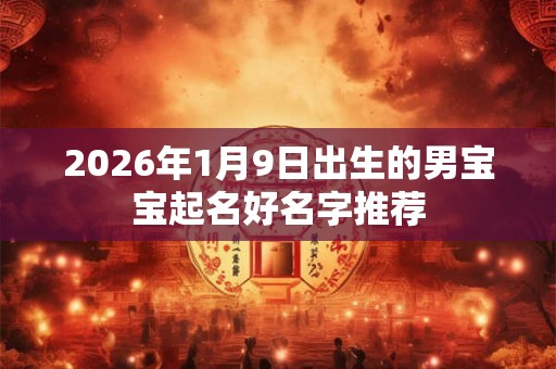 2026年1月9日出生的男宝宝起名好名字推荐