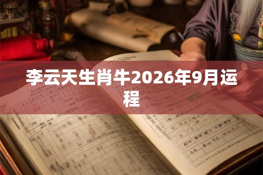 李云天生肖牛2026年9月运程 李云天生肖牛2026年9月运程