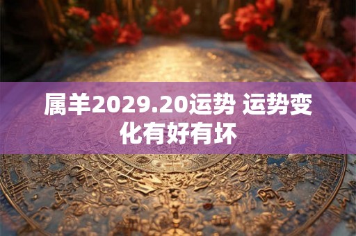属羊2029.20运势 运势变化有好有坏