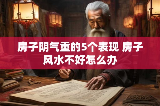 房子阴气重的5个表现 房子风水不好怎么办