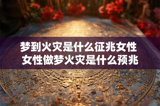 梦到火灾是什么征兆女性 女性做梦火灾是什么预兆 梦到火灾是什么征兆女性 女性做梦火灾是什么预兆
