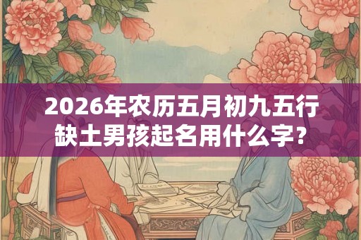 2026年农历五月初九五行缺土男孩起名用什么字？