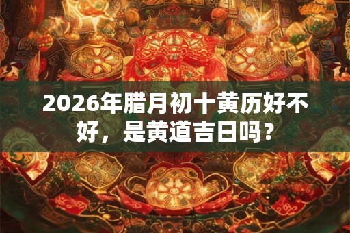 2026年腊月初十黄历好不好，是黄道吉日吗？