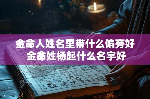 金命人姓名里带什么偏旁好 金命姓杨起什么名字好