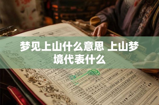 梦见上山什么意思 上山梦境代表什么 梦见上山什么意思 上山梦境代表什么