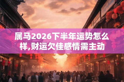 属马2026下半年运势怎么样,财运欠佳感情需主动