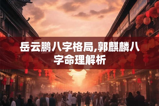 岳云鹏八字格局,郭麒麟八字命理解析