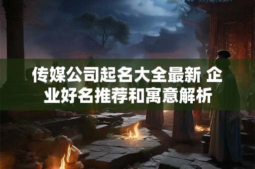 传媒公司起名大全最新 企业好名推荐和寓意解析
