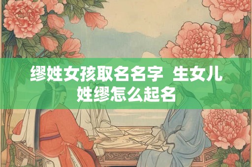 缪姓女孩取名名字 生女儿姓缪怎么起名 缪姓女孩取名名字 生女儿姓缪怎么起名