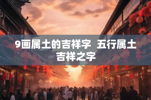 9画属土的吉祥字 五行属土吉祥之字 9画属土的吉祥字 五行属土吉祥之字