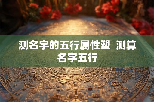 测名字的五行属性塑  测算名字五行
