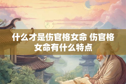 什么才是伤官格女命 伤官格女命有什么特点 什么才是伤官格女命 伤官格女命有什么特点
