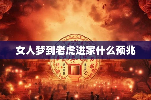 女人梦到老虎进家什么预兆 女人梦到老虎进家什么预兆
