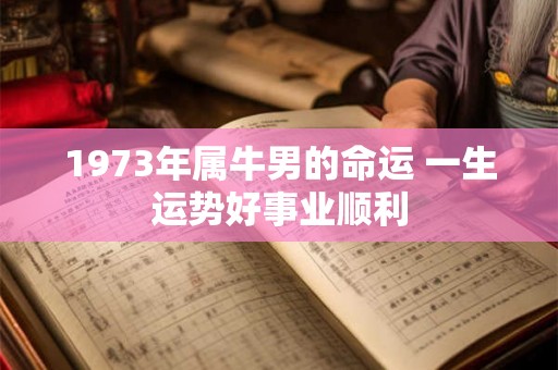1973年属牛男的命运 一生运势好事业顺利 1973年属牛男的命运 一生运势好事业顺利