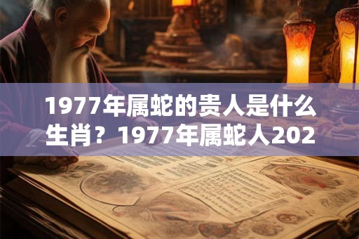 1977年属蛇的贵人是什么生肖？1977年属蛇人2026年运势好吗？