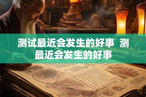 测试最近会发生的好事  测最近会发生的好事