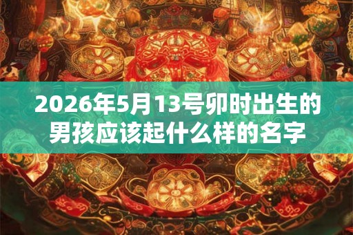 2026年5月13号卯时出生的男孩应该起什么样的名字