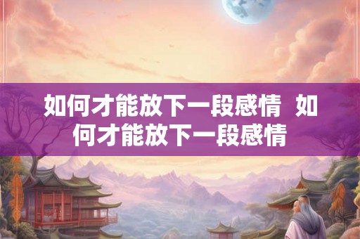 如何才能放下一段感情  如何才能放下一段感情
